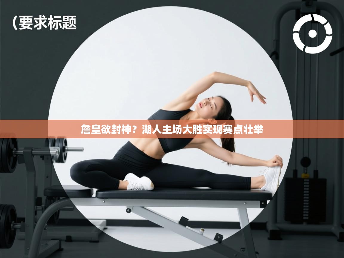 开云体育实名认证入口-詹皇欲封神？湖人主场大胜实现赛点壮举