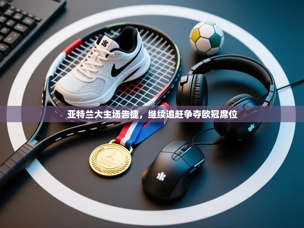 开云体育app下载-亚特兰大主场告捷，继续追赶争夺欧冠席位